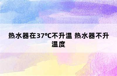 热水器在37℃不升温 热水器不升温度